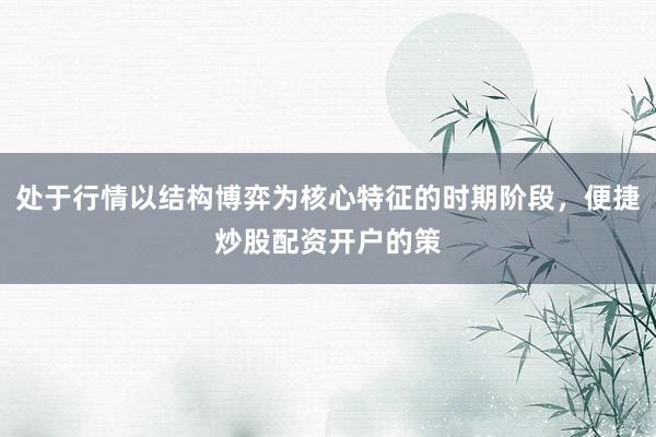 处于行情以结构博弈为核心特征的时期阶段，便捷炒股配资开户的策