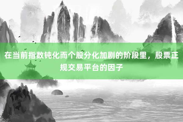 在当前指数钝化而个股分化加剧的阶段里，股票正规交易平台的因子