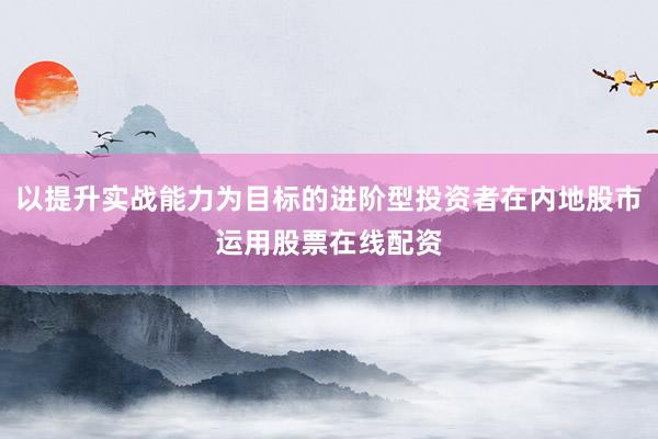 以提升实战能力为目标的进阶型投资者在内地股市运用股票在线配资
