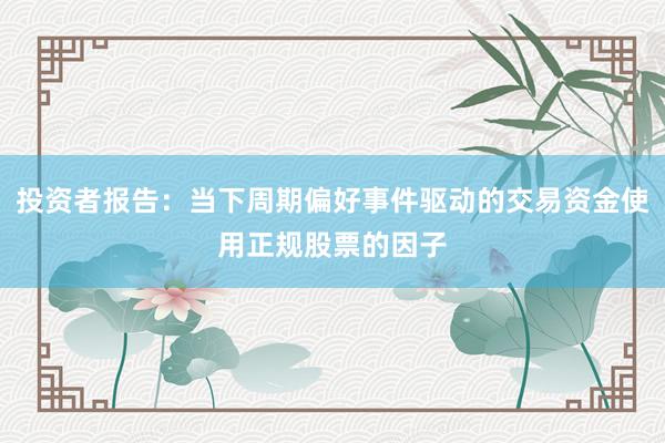 投资者报告：当下周期偏好事件驱动的交易资金使用正规股票的因子