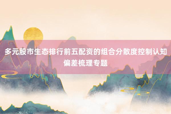 多元股市生态排行前五配资的组合分散度控制认知偏差梳理专题