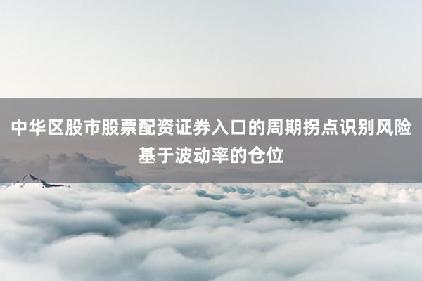 中华区股市股票配资证券入口的周期拐点识别风险基于波动率的仓位