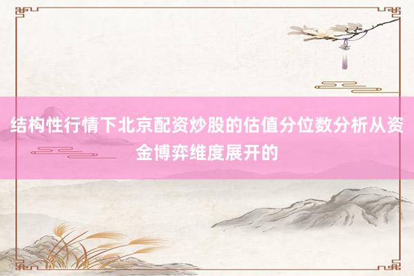 结构性行情下北京配资炒股的估值分位数分析从资金博弈维度展开的