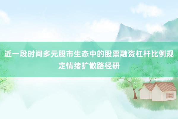 近一段时间多元股市生态中的股票融资杠杆比例规定情绪扩散路径研