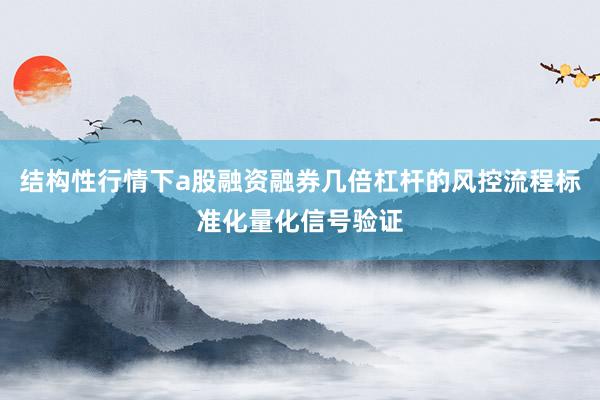结构性行情下a股融资融券几倍杠杆的风控流程标准化量化信号验证