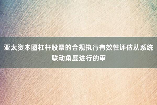 亚太资本圈杠杆股票的合规执行有效性评估从系统联动角度进行的审