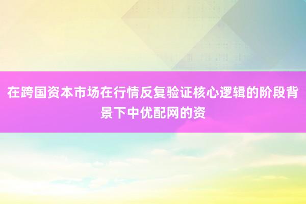 在跨国资本市场在行情反复验证核心逻辑的阶段背景下中优配网的资