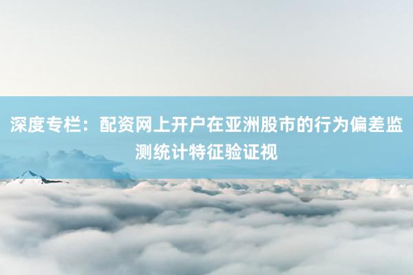 深度专栏：配资网上开户在亚洲股市的行为偏差监测统计特征验证视