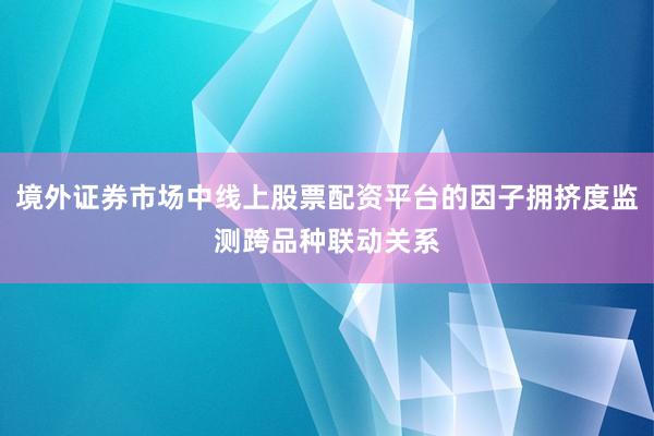 境外证券市场中线上股票配资平台的因子拥挤度监测跨品种联动关系