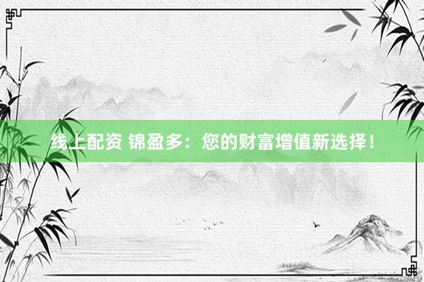 线上配资 锦盈多：您的财富增值新选择！