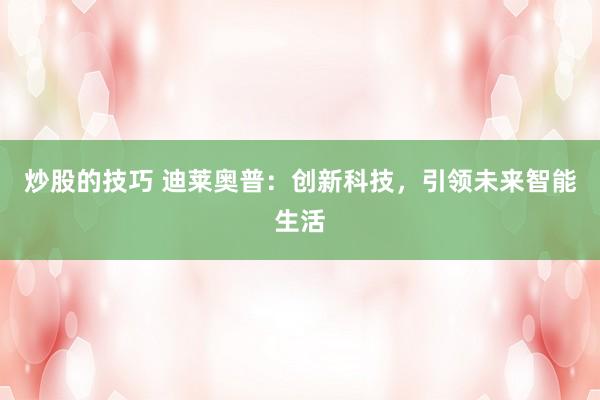 炒股的技巧 迪莱奥普：创新科技，引领未来智能生活