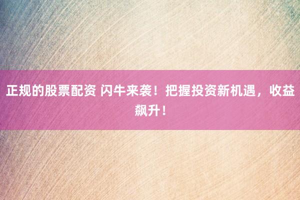 正规的股票配资 闪牛来袭！把握投资新机遇，收益飙升！