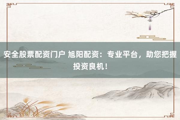 安全股票配资门户 旭阳配资：专业平台，助您把握投资良机！
