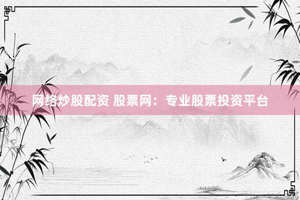 网络炒股配资 股票网：专业股票投资平台