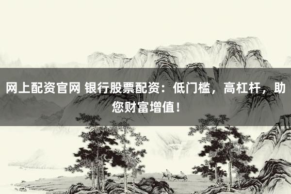 网上配资官网 银行股票配资：低门槛，高杠杆，助您财富增值！