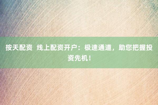 按天配资  线上配资开户：极速通道，助您把握投资先机！
