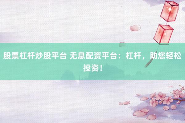 股票杠杆炒股平台 无息配资平台：杠杆，助您轻松投资！