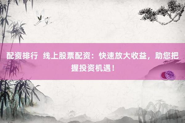 配资排行  线上股票配资：快速放大收益，助您把握投资机遇！