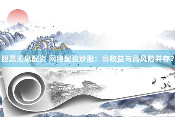 股票无息配资 网络配资炒股：高收益与高风险并存？