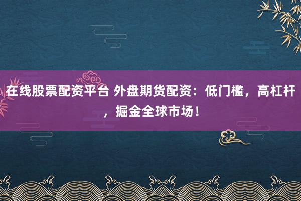 在线股票配资平台 外盘期货配资：低门槛，高杠杆，掘金全球市场！