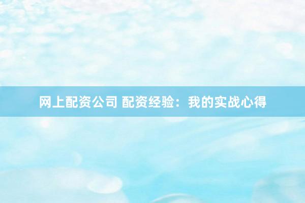 网上配资公司 配资经验：我的实战心得