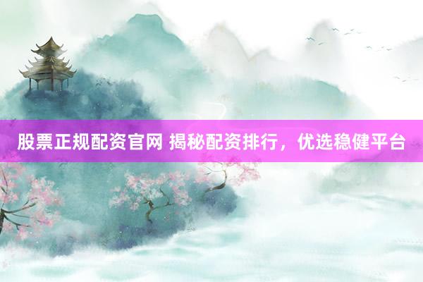 股票正规配资官网 揭秘配资排行，优选稳健平台