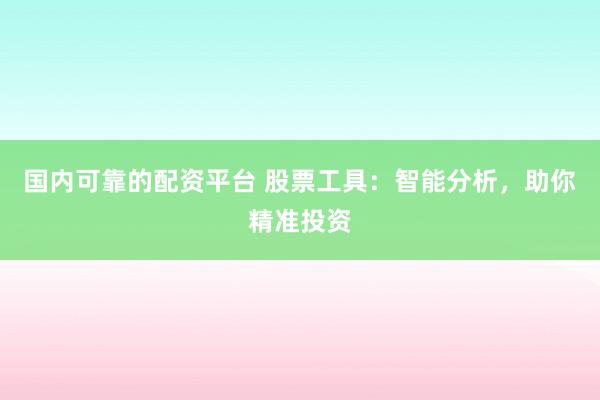 国内可靠的配资平台 股票工具：智能分析，助你精准投资