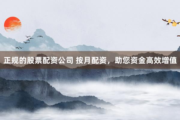 正规的股票配资公司 按月配资，助您资金高效增值