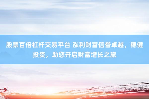 股票百倍杠杆交易平台 泓利财富信誉卓越,稳健投资,助您开启财富增长之旅