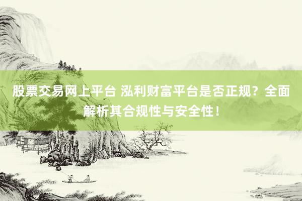 股票交易网上平台 泓利财富平台是否正规？全面解析其合规性与安全性！