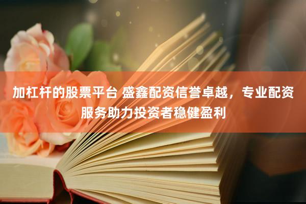加杠杆的股票平台 盛鑫配资信誉卓越，专业配资服务助力投资者稳健盈利