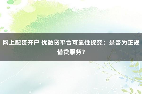 网上配资开户 优微贷平台可靠性探究:是否为正规借贷服务?
