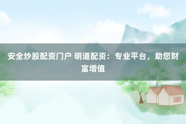 安全炒股配资门户 明道配资：专业平台，助您财富增值