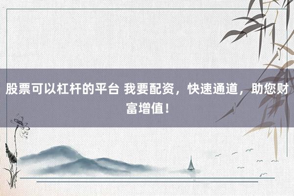 股票可以杠杆的平台 我要配资，快速通道，助您财富增值！