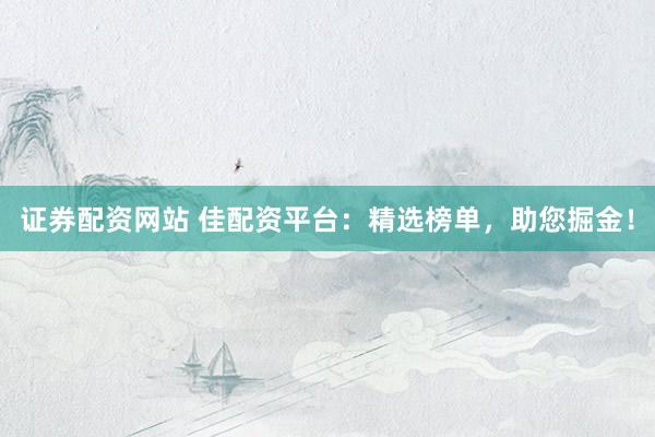 证券配资网站 佳配资平台:精选榜单,助您掘金!