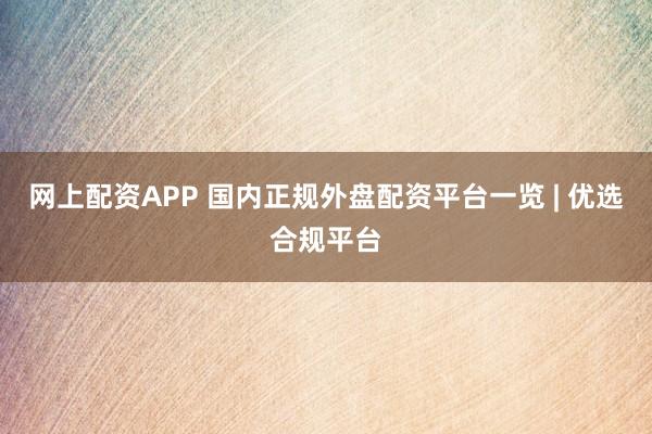 网上配资APP 国内正规外盘配资平台一览 | 优选合规平台