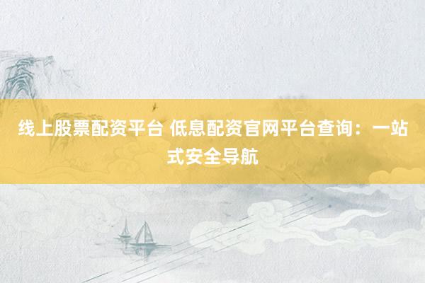 线上股票配资平台 低息配资官网平台查询:一站式安全导航