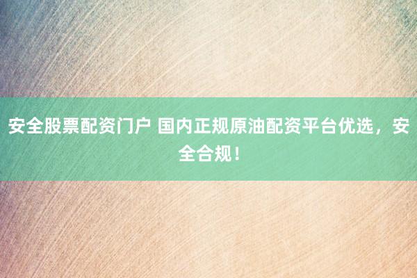 安全股票配资门户 国内正规原油配资平台优选，安全合规！