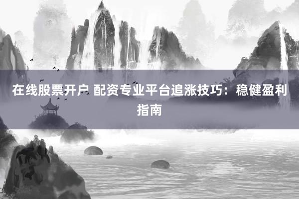 在线股票开户 配资专业平台追涨技巧：稳健盈利指南