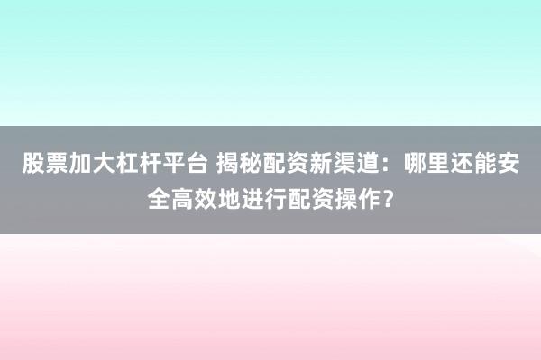 股票加大杠杆平台 揭秘配资新渠道：哪里还能安全高效地进行配资操作？