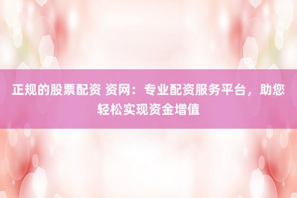 正规的股票配资 资网：专业配资服务平台，助您轻松实现资金增值