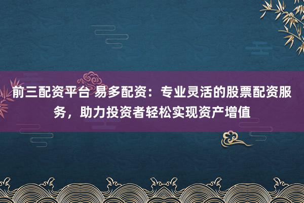前三配资平台 易多配资：专业灵活的股票配资服务，助力投资者轻松实现资产增值
