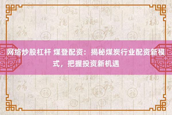 网络炒股杠杆 煤登配资：揭秘煤炭行业配资新模式，把握投资新机遇
