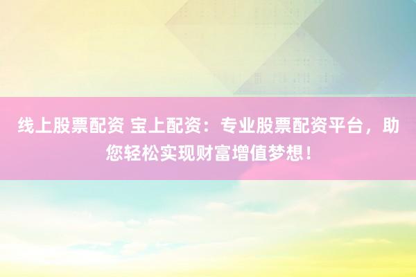 线上股票配资 宝上配资：专业股票配资平台，助您轻松实现财富增值梦想！