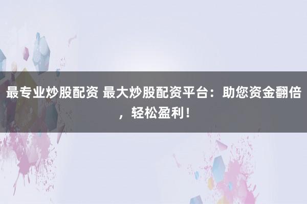 最专业炒股配资 最大炒股配资平台：助您资金翻倍，轻松盈利！