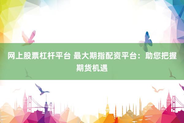 网上股票杠杆平台 最大期指配资平台:助您把握期货机遇