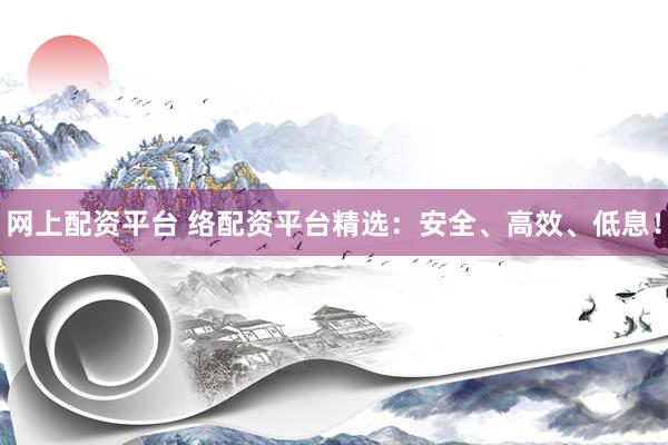 网上配资平台 络配资平台精选：安全、高效、低息！