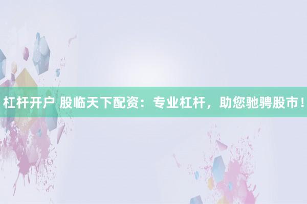 杠杆开户 股临天下配资：专业杠杆，助您驰骋股市！