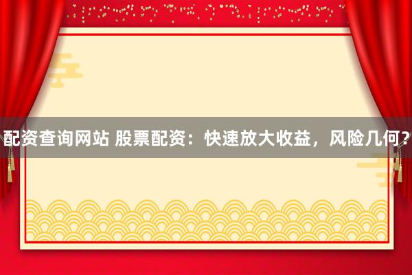 配资查询网站 股票配资：快速放大收益，风险几何？