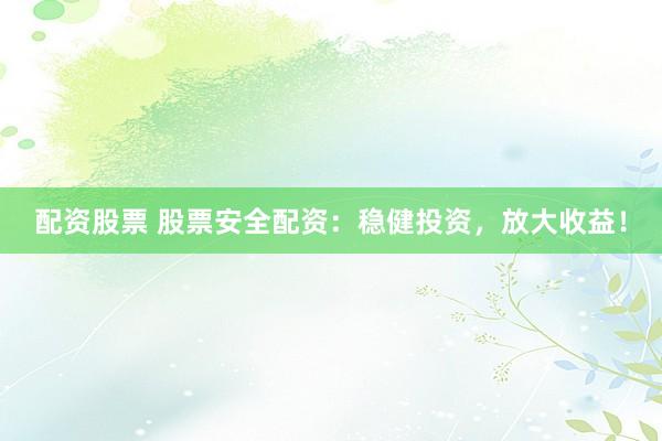 配资股票 股票安全配资：稳健投资，放大收益！